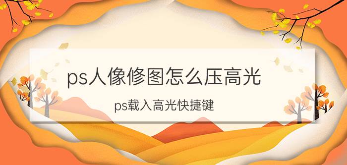 ps人像修图怎么压高光 ps载入高光快捷键？